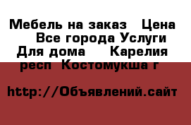 Мебель на заказ › Цена ­ 0 - Все города Услуги » Для дома   . Карелия респ.,Костомукша г.